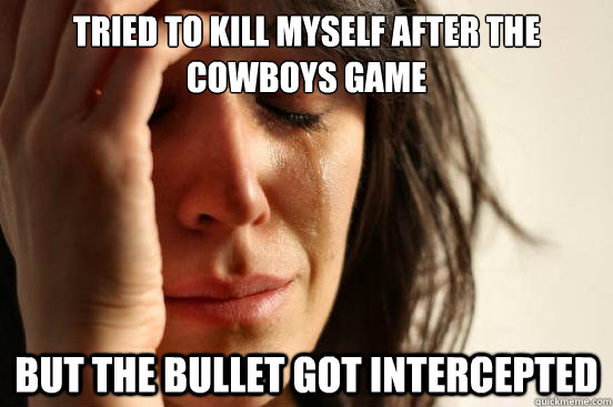 tried to kill myself after the cowboys game but the bullet got intercepted - tried to kill myself after the cowboys game but the bullet got intercepted  First World Problems