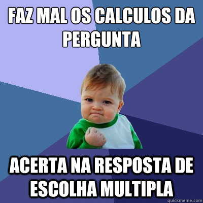 Faz mal os calculos da pergunta acerta na resposta de escolha multipla  Success Kid