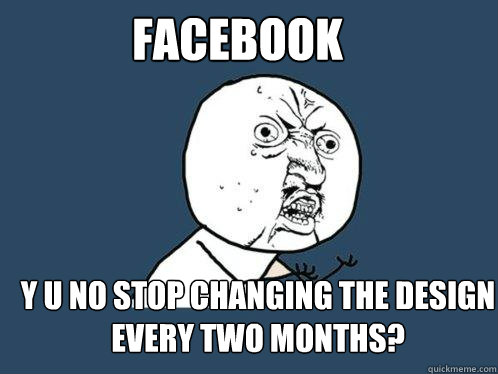 facebook y u no stop changing the design every two months?  Y U No