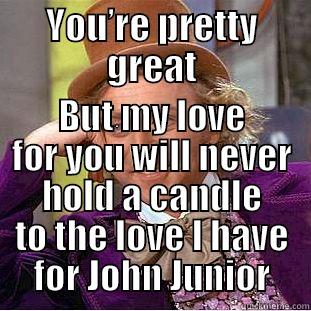 YOU’RE PRETTY GREAT BUT MY LOVE FOR YOU WILL NEVER HOLD A CANDLE TO THE LOVE I HAVE FOR JOHN JUNIOR Condescending Wonka