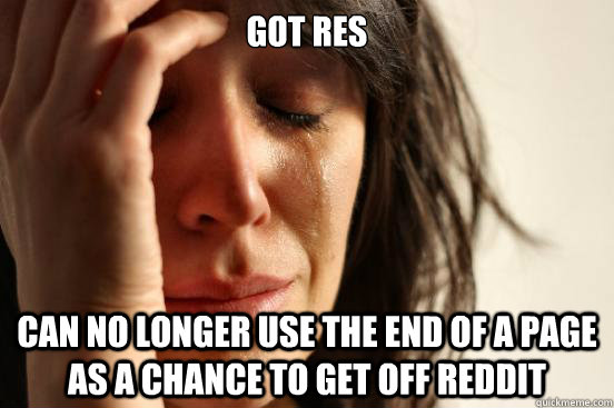 got res can no longer use the end of a page as a chance to get off reddit  First World Problems