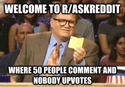 WELCOME to r/askreddit where 50 people comment and nobody upvotes  Whose Line