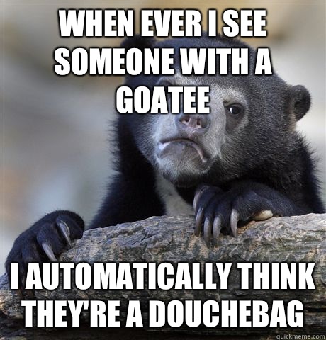 When ever I see someone with a goatee  I automatically think they're a douchebag  Confession Bear