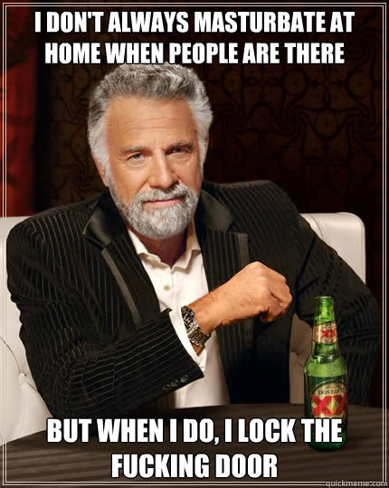 I don't always masturbate at home when people are there But when i do, i lock the fucking door  The Most Interesting Man In The World