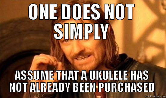 one does not simply assume a ukulee has not been purchased. - ONE DOES NOT SIMPLY ASSUME THAT A UKULELE HAS NOT ALREADY BEEN PURCHASED Boromir