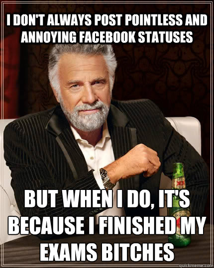 I don't always post pointless and annoying facebook statuses but when I do, it's because i finished my exams bitches - I don't always post pointless and annoying facebook statuses but when I do, it's because i finished my exams bitches  The Most Interesting Man In The World