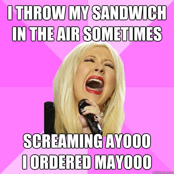 I throw my sandwich in the air sometimes Screaming ayooo
I ordered mayooo  Wrong Lyrics Christina