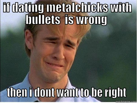 IF DATING METALCHICKS WITH BULLETS  IS WRONG  THEN I DONT WANT TO BE RIGHT  1990s Problems