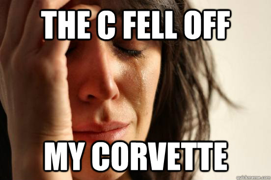 The C fell off my corvette - The C fell off my corvette  First World Problems