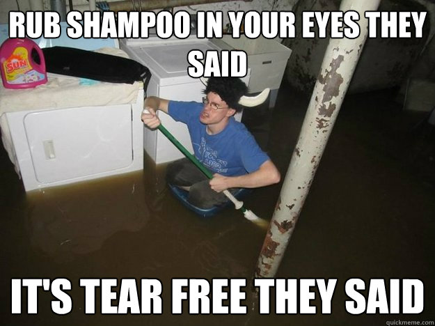 RUB SHAMPOO IN YOUR EYES THEY SAID IT'S TEAR FREE THEY SAID - RUB SHAMPOO IN YOUR EYES THEY SAID IT'S TEAR FREE THEY SAID  Do the laundry they said