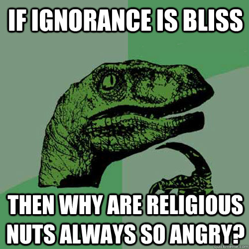 If ignorance is bliss then why are religious nuts always so angry?  Philosoraptor