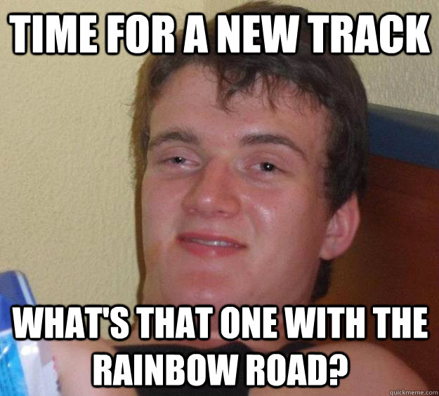 Time for a new track What's that one with the rainbow road?  10 Guy