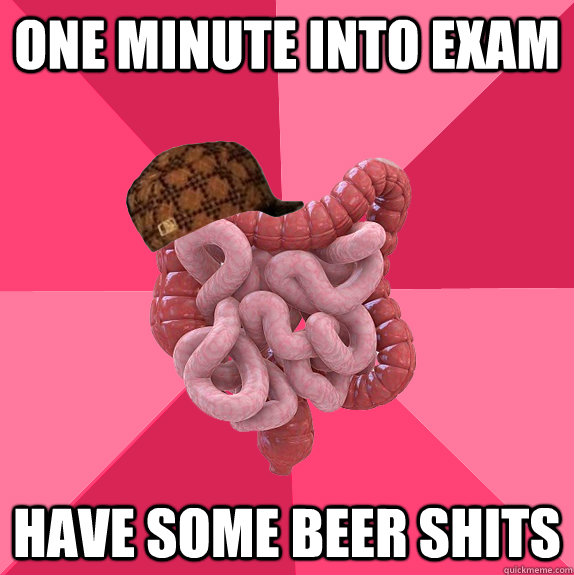 One minute into exam Have some beer shits   Scumbag Intestines