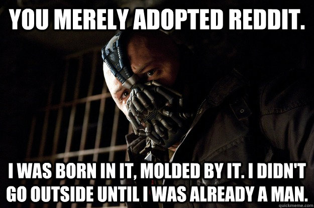 You merely adopted reddit. I was born in it, molded by it. I didn't go outside until i was already a man. - You merely adopted reddit. I was born in it, molded by it. I didn't go outside until i was already a man.  Angry Bane