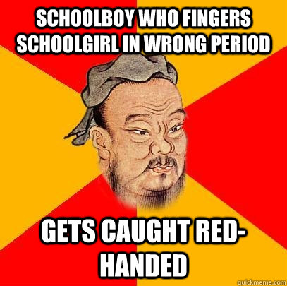 schoolboy who fingers schoolgirl in wrong period gets caught red-handed - schoolboy who fingers schoolgirl in wrong period gets caught red-handed  Confucius says