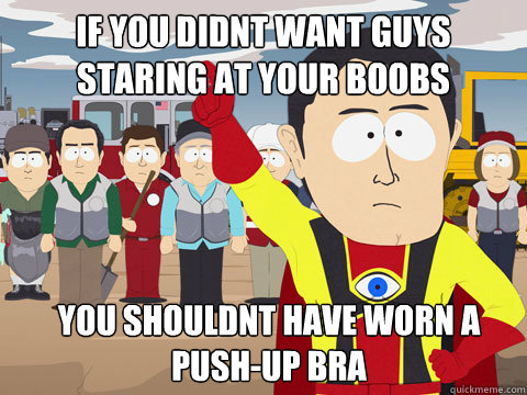 if you didnt want guys staring at your boobs  you shouldnt have worn a push-up bra  Captain Hindsight