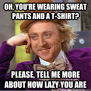 Oh, you're wearing sweat pants and a t-shirt? Please, tell me more about how lazy you are  Condescending Wonka