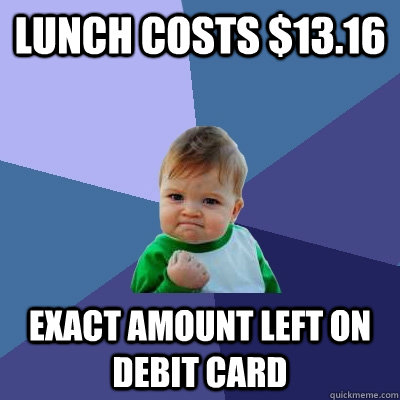 Lunch costs $13.16 Exact amount left on debit card - Lunch costs $13.16 Exact amount left on debit card  Success Kid