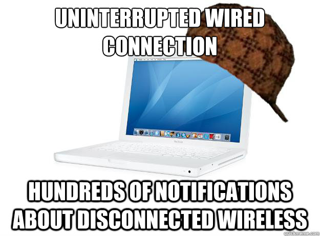 uninterrupted wired connection
 hundreds of notifications about disconnected wireless - uninterrupted wired connection
 hundreds of notifications about disconnected wireless  SCUMBAG LAPTOP