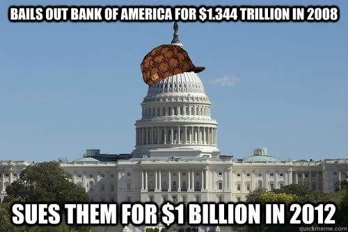 Bails out Bank of america for $1.344 trillion in 2008 Sues them for $1 billion in 2012  Scumbag Government