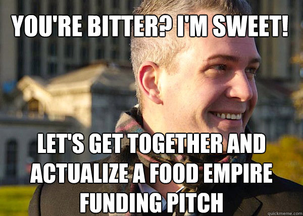 you're bitter? i'm sweet! let's get together and actualize a food empire funding pitch  White Entrepreneurial Guy