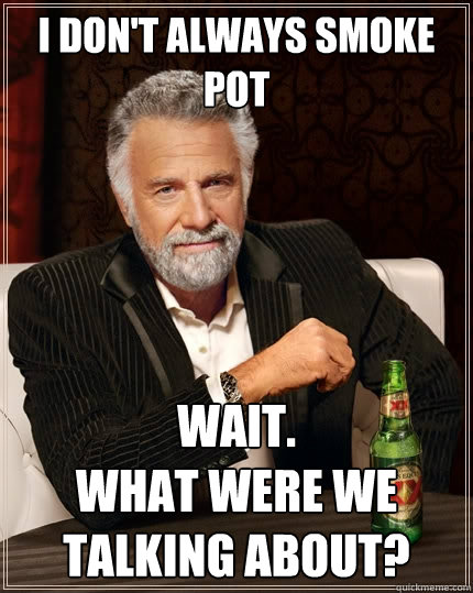 I don't always smoke pot Wait.
What were we talking about? - I don't always smoke pot Wait.
What were we talking about?  The Most Interesting Man In The World