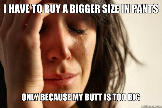 I have to buy a bigger size in pants only because my butt is too big  First World Problems