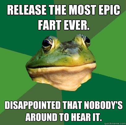 release the most epic fart ever. disappointed that nobody's around to hear it.  Foul Bachelor Frog