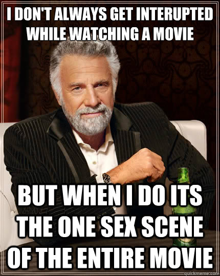 I don't always get interupted while watching a movie but when i do its the one sex scene of the entire movie - I don't always get interupted while watching a movie but when i do its the one sex scene of the entire movie  The Most Interesting Man In The World