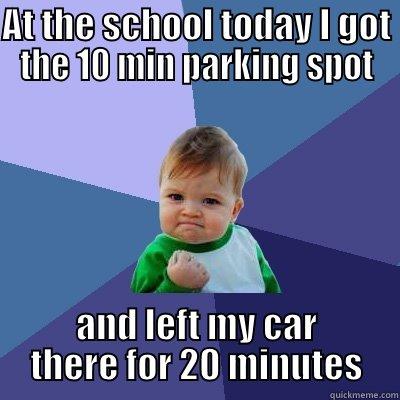 AT THE SCHOOL TODAY I GOT THE 10 MIN PARKING SPOT AND LEFT MY CAR THERE FOR 20 MINUTES Success Kid