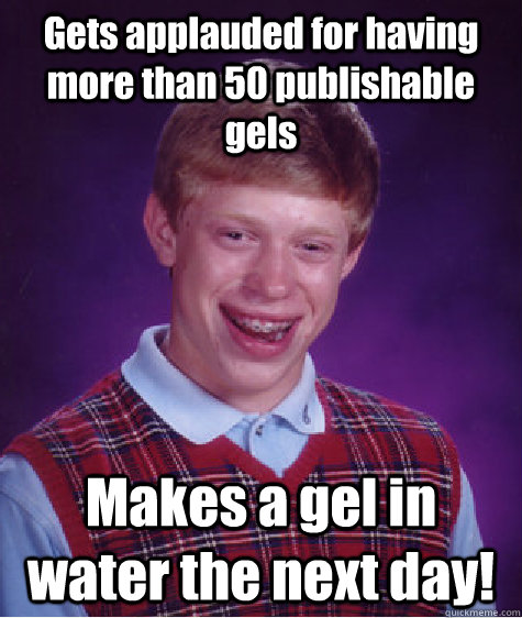 Gets applauded for having more than 50 publishable gels Makes a gel in water the next day!  Bad Luck Brian