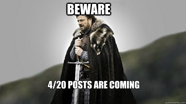 beware 4/20 posts are coming  Ned stark winter is coming