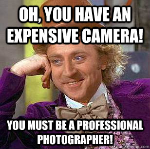 Oh, You Have An Expensive camera! You must be a professional photographer!  Condescending Wonka