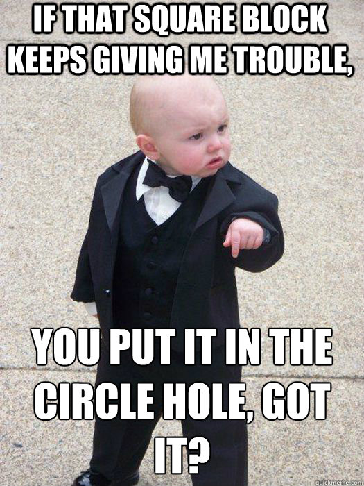 If that square block keeps giving me trouble, you put it in the circle hole, got it? Caption 3 goes here  Baby Godfather