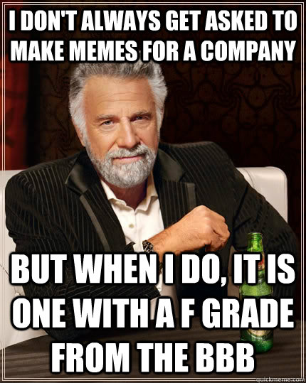 I don't always get asked to make memes for a company but when i do, it is one with a f grade from the bbb  The Most Interesting Man In The World