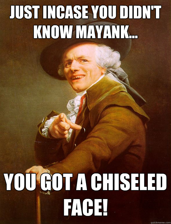 Just Incase You Didn't Know Mayank... You got a chiseled face!  Joseph Ducreux