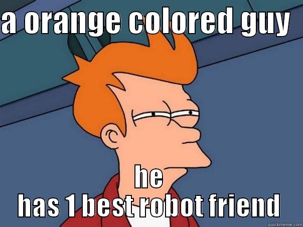 A ORANGE COLORED GUY   HE HAS 1 BEST ROBOT FRIEND Futurama Fry