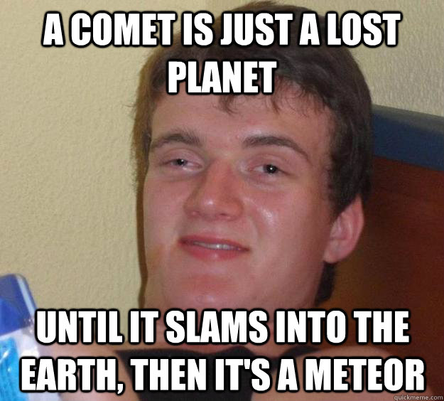 A comet is just a lost planet Until it slams into the earth, then it's a meteor - A comet is just a lost planet Until it slams into the earth, then it's a meteor  10 Guy