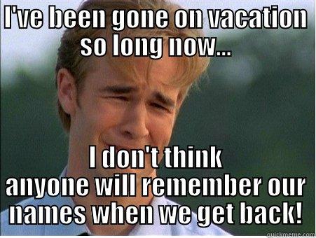 I'VE BEEN GONE ON VACATION SO LONG NOW... I DON'T THINK ANYONE WILL REMEMBER OUR NAMES WHEN WE GET BACK! 1990s Problems