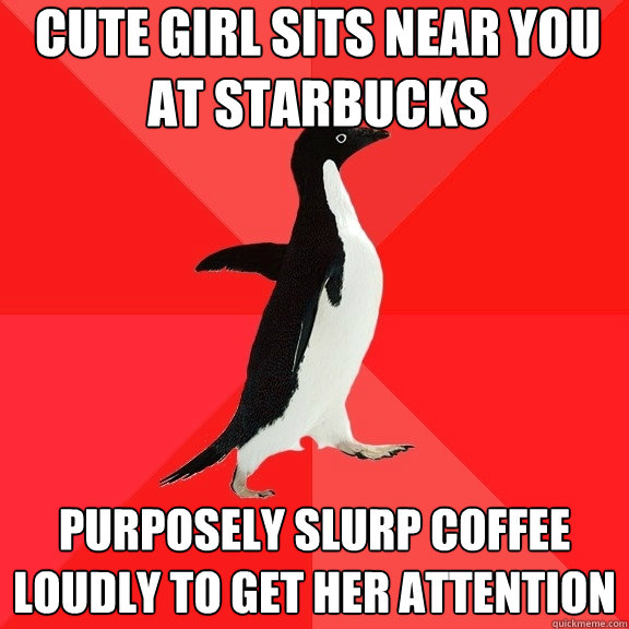 Cute girl sits near you at starbucks purposely slurp coffee loudly to get her attention  Socially Awesome Penguin