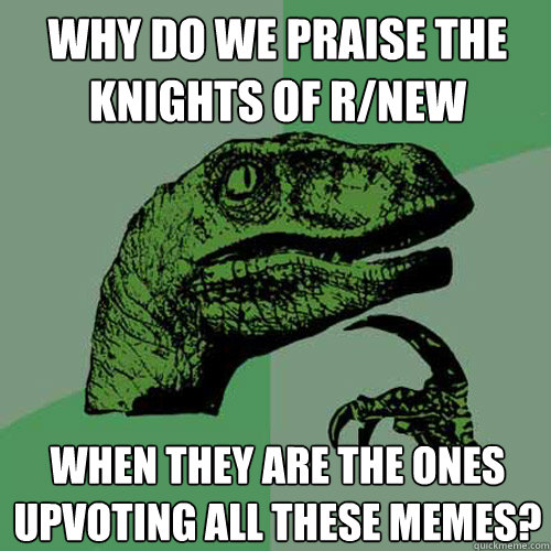 why do we praise the knights of r/new when they are the ones upvoting all these memes?  Philosoraptor