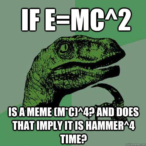 If e=mc^2 is a meme (m*c)^4? And does that imply it is hammer^4 time?  Philosoraptor