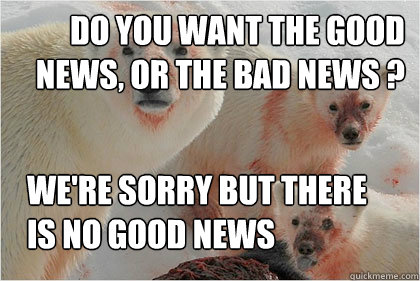 Do you want the good news, or the bad news ? we're sorry but there is no good news - Do you want the good news, or the bad news ? we're sorry but there is no good news  Bad News Bears