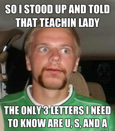 So I stood up and told that teachin lady The only 3 letters i need to know are U, S, and A - So I stood up and told that teachin lady The only 3 letters i need to know are U, S, and A  Gonna get raped