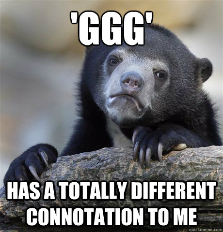 'GGG' has a totally different connotation to me  Confession Bear