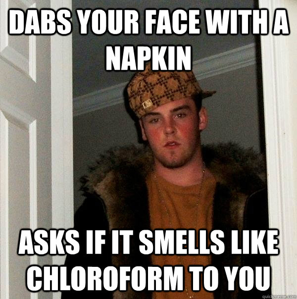 dabs your face with a napkin Asks if it smells like chloroform to you  Scumbag Steve