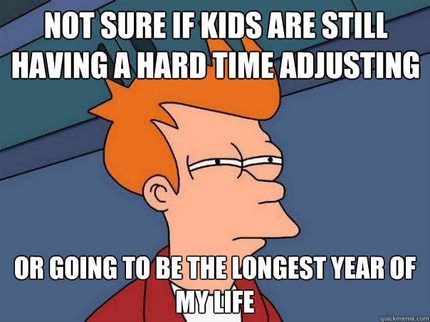 Not sure if kids are still having a hard time adjusting Or going to be the longest year of my life  Futurama Fry