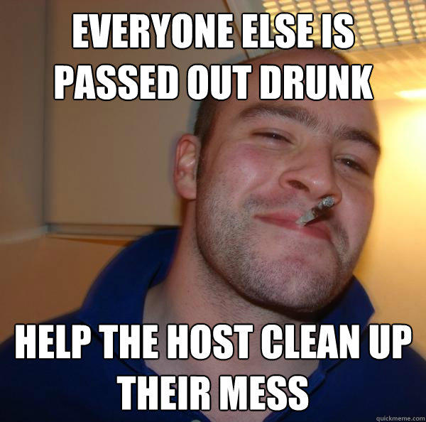 everyone else is passed out drunk help the host clean up their mess  Good Guy Greg 