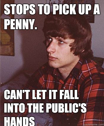 Stops to pick up a penny. Can't let it fall into the public's hands  Hipster Harper