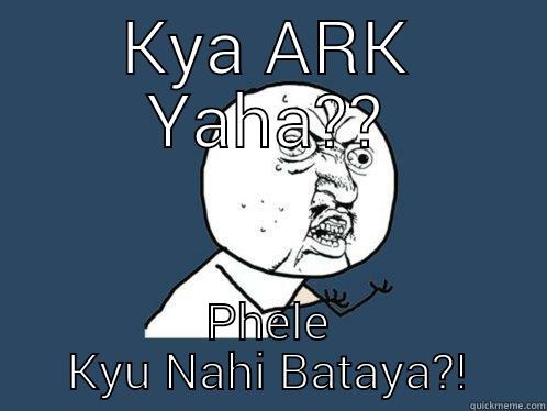 KYA ARK YAHA?? PHELE KYU NAHI BATAYA?! Y U No